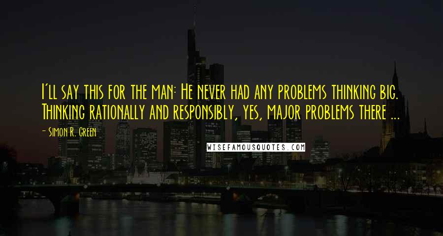 Simon R. Green Quotes: I'll say this for the man: He never had any problems thinking big. Thinking rationally and responsibly, yes, major problems there ...