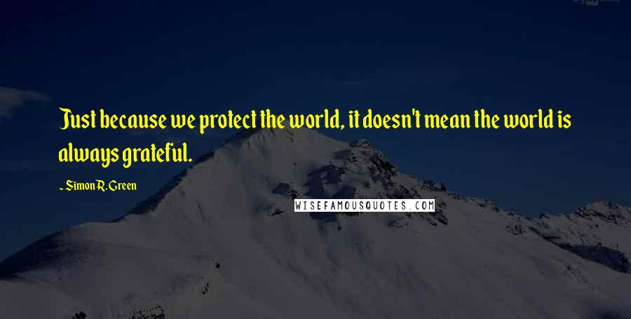 Simon R. Green Quotes: Just because we protect the world, it doesn't mean the world is always grateful.
