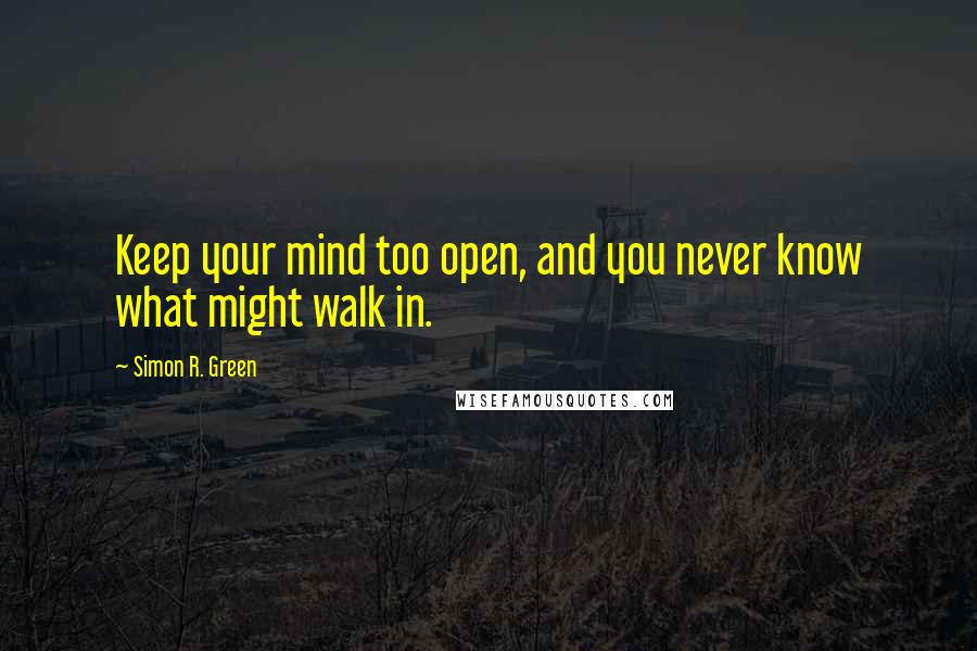 Simon R. Green Quotes: Keep your mind too open, and you never know what might walk in.