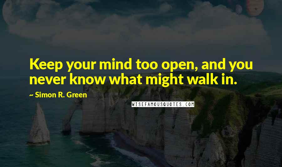 Simon R. Green Quotes: Keep your mind too open, and you never know what might walk in.