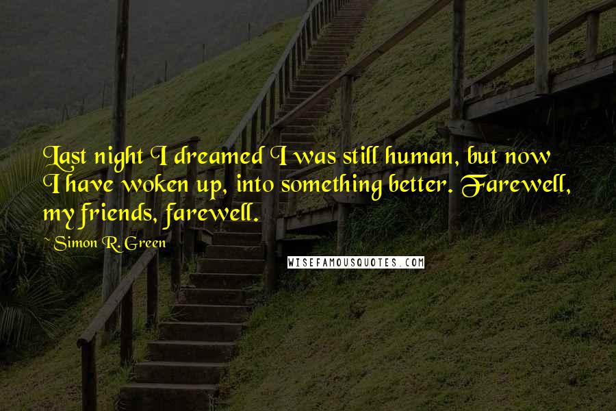 Simon R. Green Quotes: Last night I dreamed I was still human, but now I have woken up, into something better. Farewell, my friends, farewell.