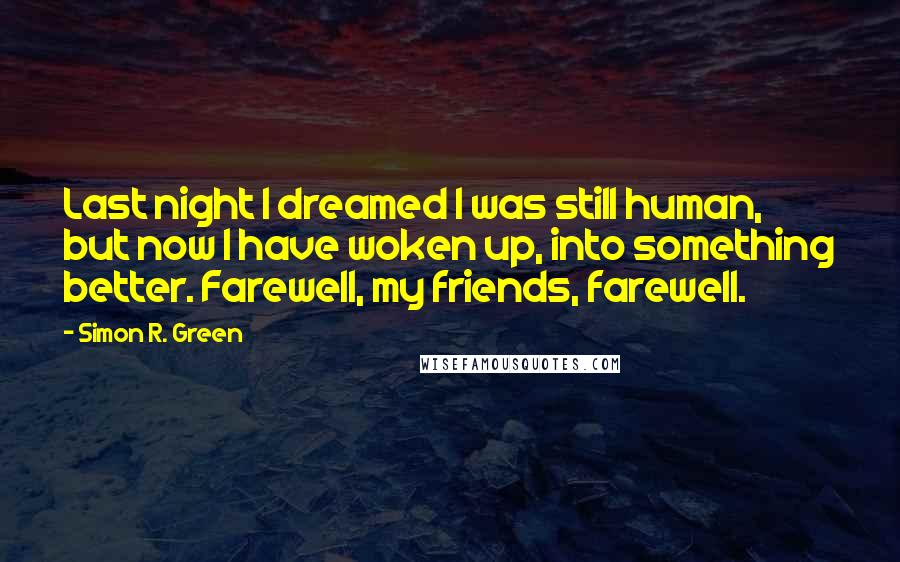 Simon R. Green Quotes: Last night I dreamed I was still human, but now I have woken up, into something better. Farewell, my friends, farewell.