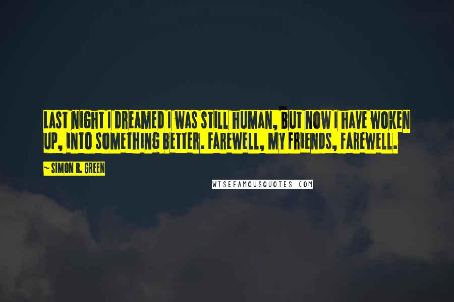 Simon R. Green Quotes: Last night I dreamed I was still human, but now I have woken up, into something better. Farewell, my friends, farewell.