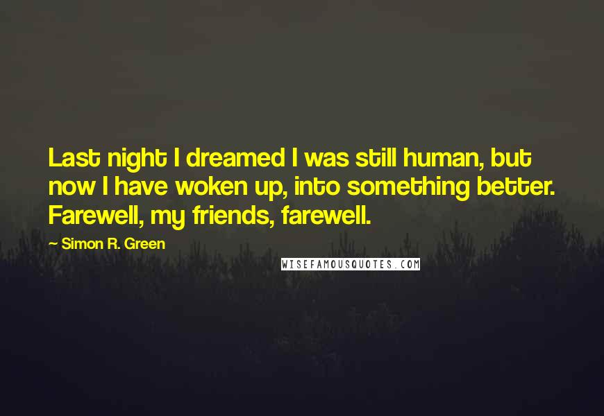 Simon R. Green Quotes: Last night I dreamed I was still human, but now I have woken up, into something better. Farewell, my friends, farewell.