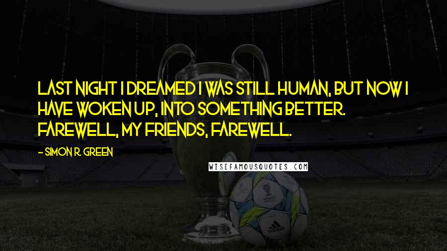 Simon R. Green Quotes: Last night I dreamed I was still human, but now I have woken up, into something better. Farewell, my friends, farewell.