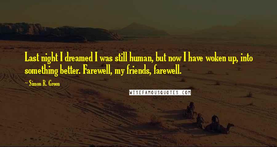 Simon R. Green Quotes: Last night I dreamed I was still human, but now I have woken up, into something better. Farewell, my friends, farewell.
