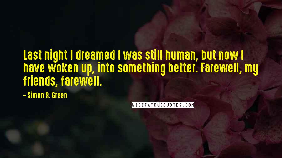 Simon R. Green Quotes: Last night I dreamed I was still human, but now I have woken up, into something better. Farewell, my friends, farewell.