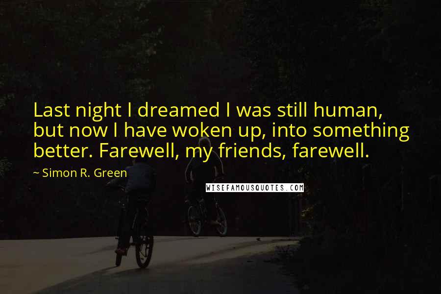 Simon R. Green Quotes: Last night I dreamed I was still human, but now I have woken up, into something better. Farewell, my friends, farewell.