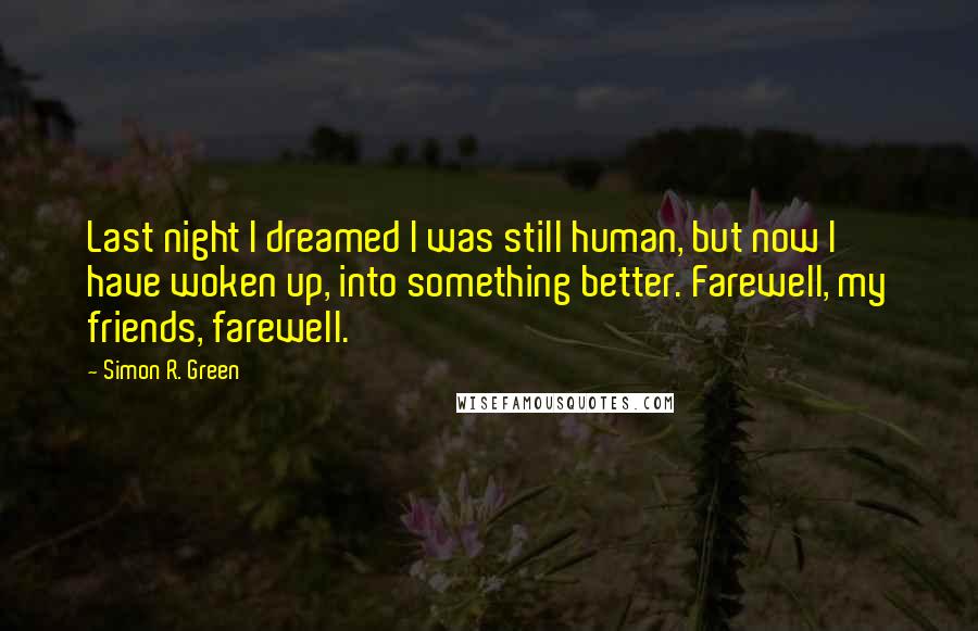 Simon R. Green Quotes: Last night I dreamed I was still human, but now I have woken up, into something better. Farewell, my friends, farewell.