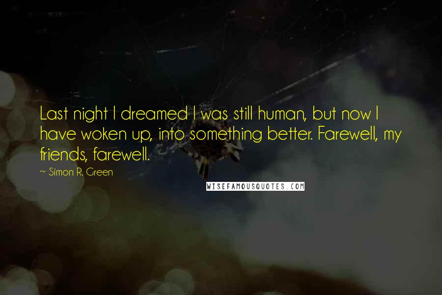 Simon R. Green Quotes: Last night I dreamed I was still human, but now I have woken up, into something better. Farewell, my friends, farewell.