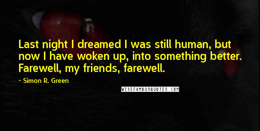 Simon R. Green Quotes: Last night I dreamed I was still human, but now I have woken up, into something better. Farewell, my friends, farewell.