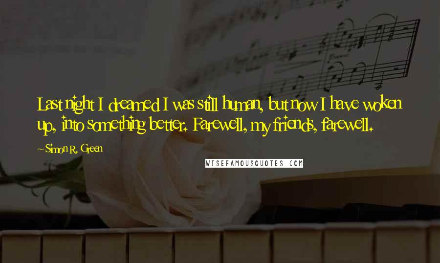 Simon R. Green Quotes: Last night I dreamed I was still human, but now I have woken up, into something better. Farewell, my friends, farewell.