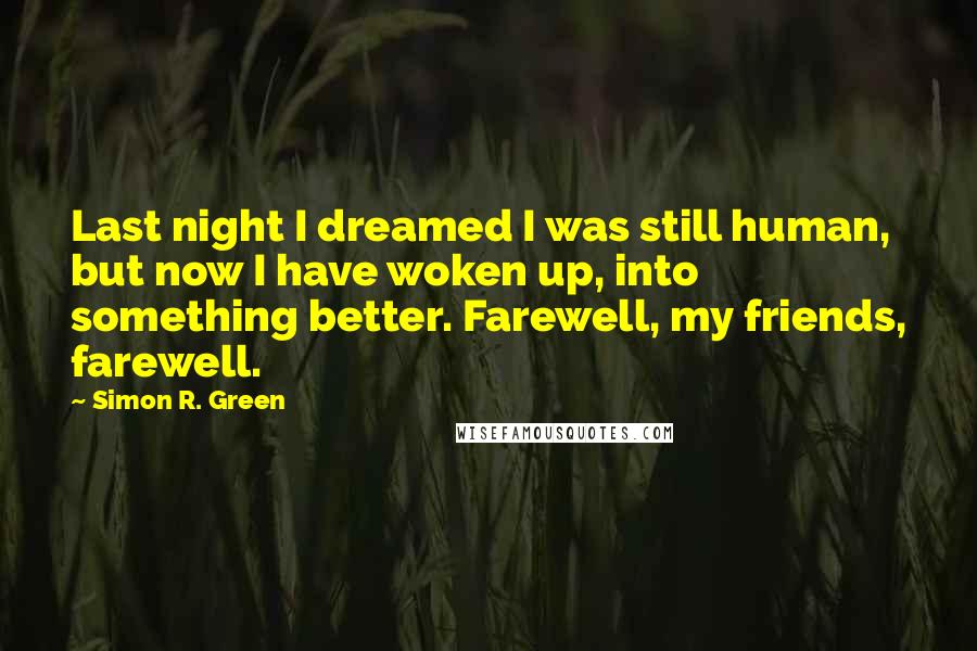 Simon R. Green Quotes: Last night I dreamed I was still human, but now I have woken up, into something better. Farewell, my friends, farewell.