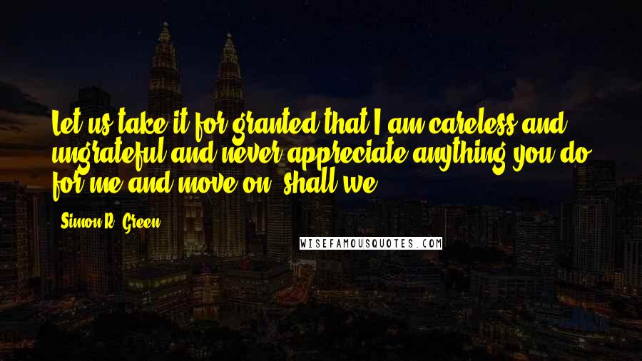 Simon R. Green Quotes: Let us take it for granted that I am careless and ungrateful and never appreciate anything you do for me and move on, shall we.