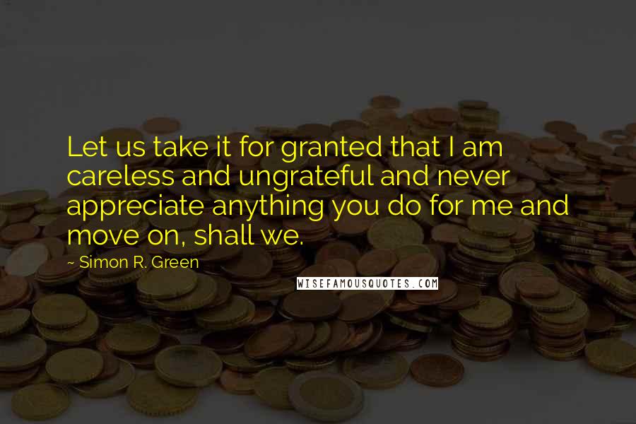 Simon R. Green Quotes: Let us take it for granted that I am careless and ungrateful and never appreciate anything you do for me and move on, shall we.