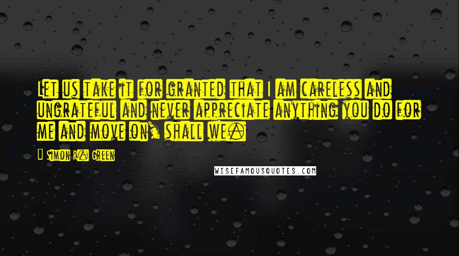 Simon R. Green Quotes: Let us take it for granted that I am careless and ungrateful and never appreciate anything you do for me and move on, shall we.