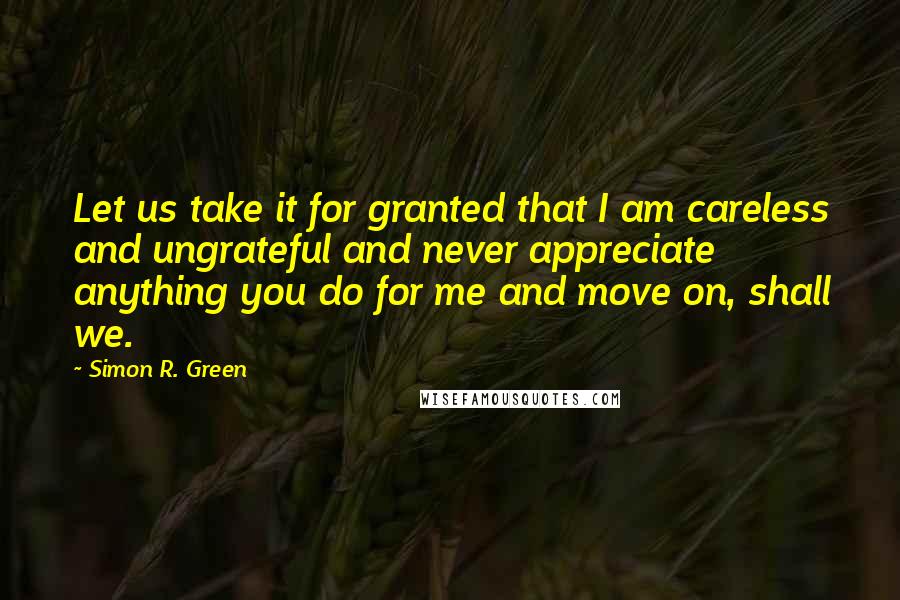 Simon R. Green Quotes: Let us take it for granted that I am careless and ungrateful and never appreciate anything you do for me and move on, shall we.