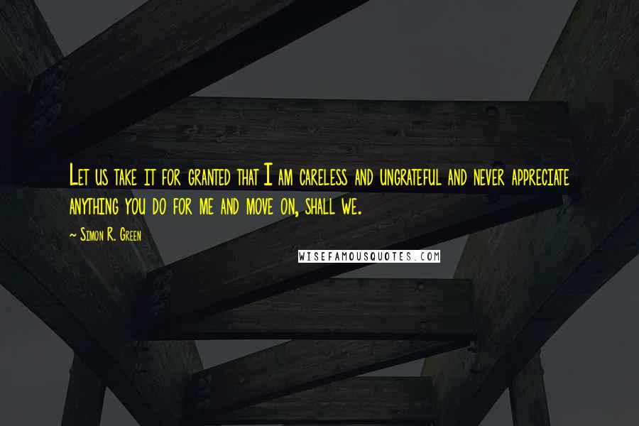 Simon R. Green Quotes: Let us take it for granted that I am careless and ungrateful and never appreciate anything you do for me and move on, shall we.