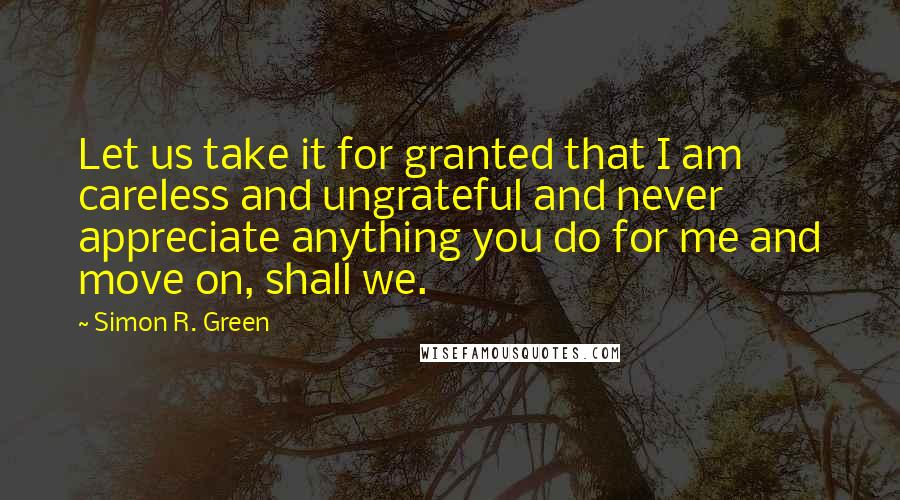 Simon R. Green Quotes: Let us take it for granted that I am careless and ungrateful and never appreciate anything you do for me and move on, shall we.