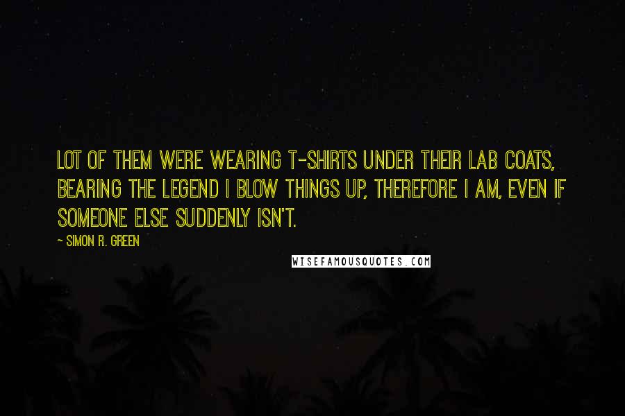 Simon R. Green Quotes: Lot of them were wearing T-shirts under their lab coats, bearing the legend I Blow Things Up, Therefore I Am, Even If Someone Else Suddenly Isn't.
