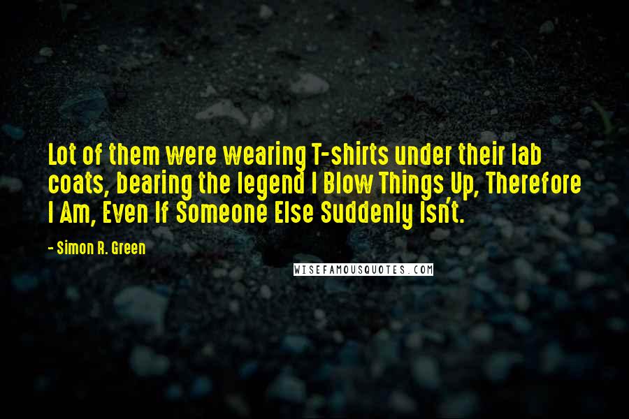 Simon R. Green Quotes: Lot of them were wearing T-shirts under their lab coats, bearing the legend I Blow Things Up, Therefore I Am, Even If Someone Else Suddenly Isn't.