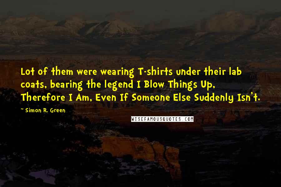 Simon R. Green Quotes: Lot of them were wearing T-shirts under their lab coats, bearing the legend I Blow Things Up, Therefore I Am, Even If Someone Else Suddenly Isn't.