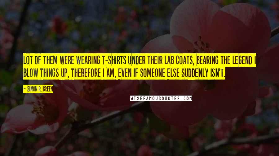Simon R. Green Quotes: Lot of them were wearing T-shirts under their lab coats, bearing the legend I Blow Things Up, Therefore I Am, Even If Someone Else Suddenly Isn't.