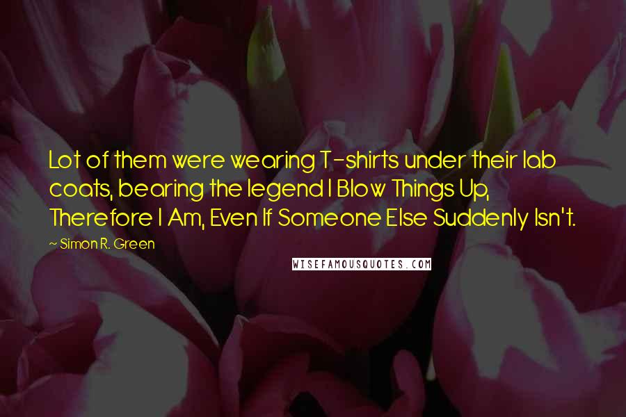 Simon R. Green Quotes: Lot of them were wearing T-shirts under their lab coats, bearing the legend I Blow Things Up, Therefore I Am, Even If Someone Else Suddenly Isn't.