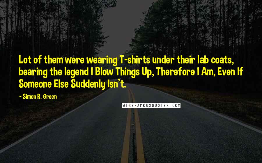 Simon R. Green Quotes: Lot of them were wearing T-shirts under their lab coats, bearing the legend I Blow Things Up, Therefore I Am, Even If Someone Else Suddenly Isn't.