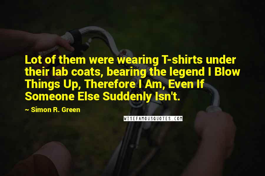 Simon R. Green Quotes: Lot of them were wearing T-shirts under their lab coats, bearing the legend I Blow Things Up, Therefore I Am, Even If Someone Else Suddenly Isn't.