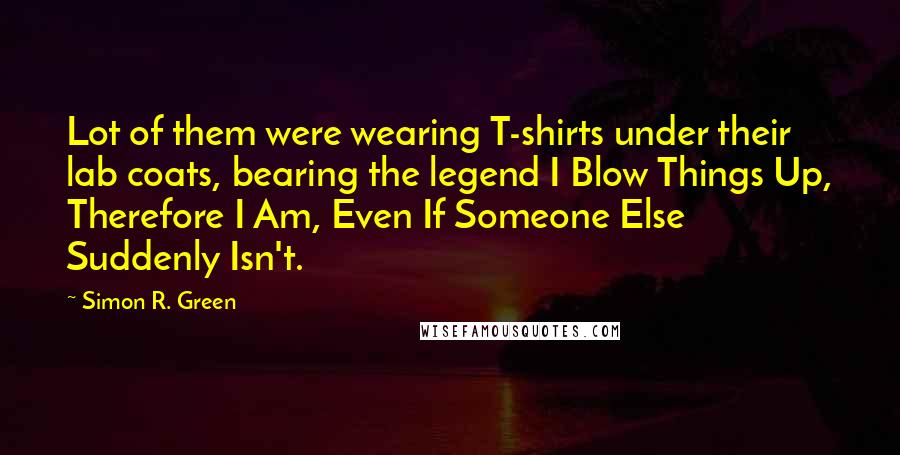 Simon R. Green Quotes: Lot of them were wearing T-shirts under their lab coats, bearing the legend I Blow Things Up, Therefore I Am, Even If Someone Else Suddenly Isn't.