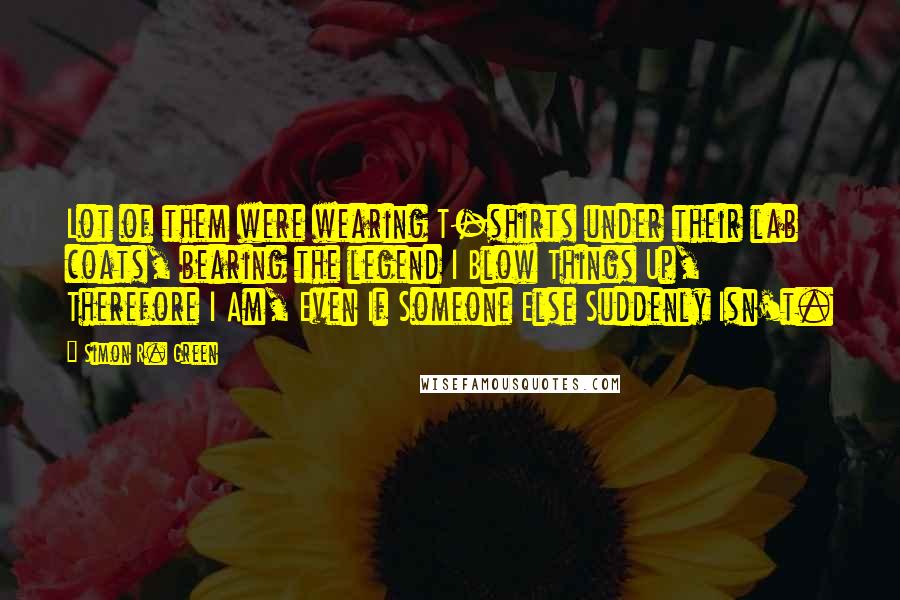 Simon R. Green Quotes: Lot of them were wearing T-shirts under their lab coats, bearing the legend I Blow Things Up, Therefore I Am, Even If Someone Else Suddenly Isn't.