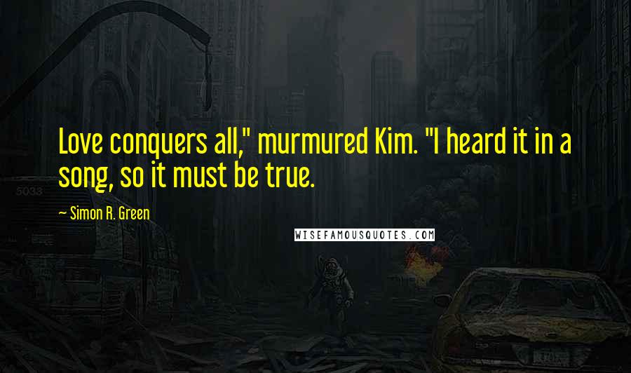 Simon R. Green Quotes: Love conquers all," murmured Kim. "I heard it in a song, so it must be true.