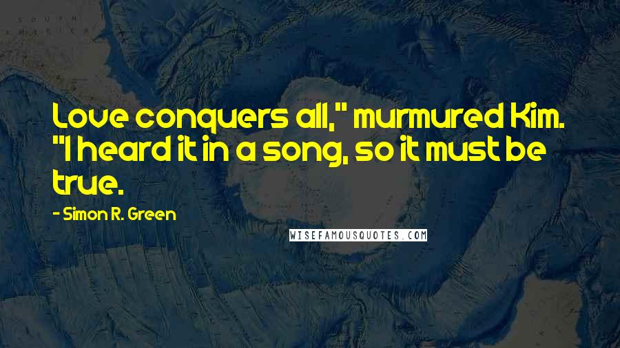 Simon R. Green Quotes: Love conquers all," murmured Kim. "I heard it in a song, so it must be true.