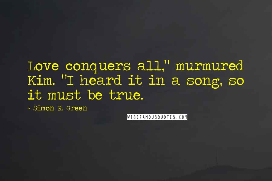 Simon R. Green Quotes: Love conquers all," murmured Kim. "I heard it in a song, so it must be true.