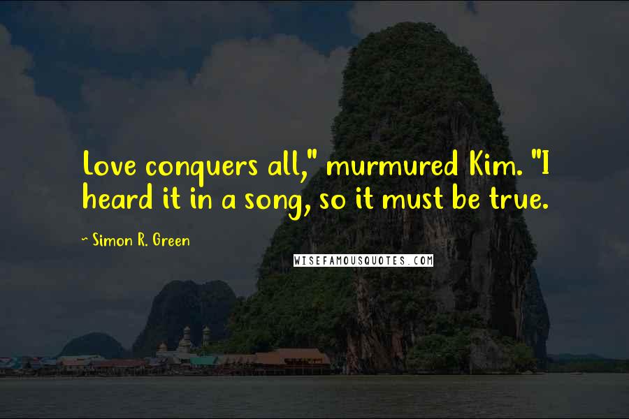 Simon R. Green Quotes: Love conquers all," murmured Kim. "I heard it in a song, so it must be true.