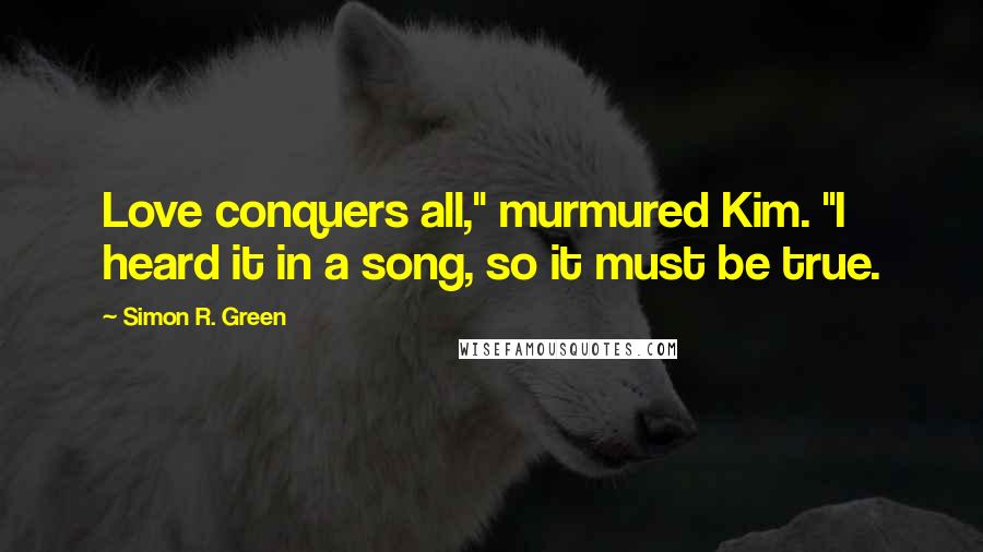 Simon R. Green Quotes: Love conquers all," murmured Kim. "I heard it in a song, so it must be true.