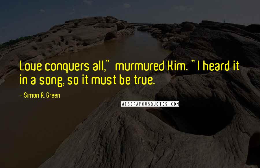 Simon R. Green Quotes: Love conquers all," murmured Kim. "I heard it in a song, so it must be true.