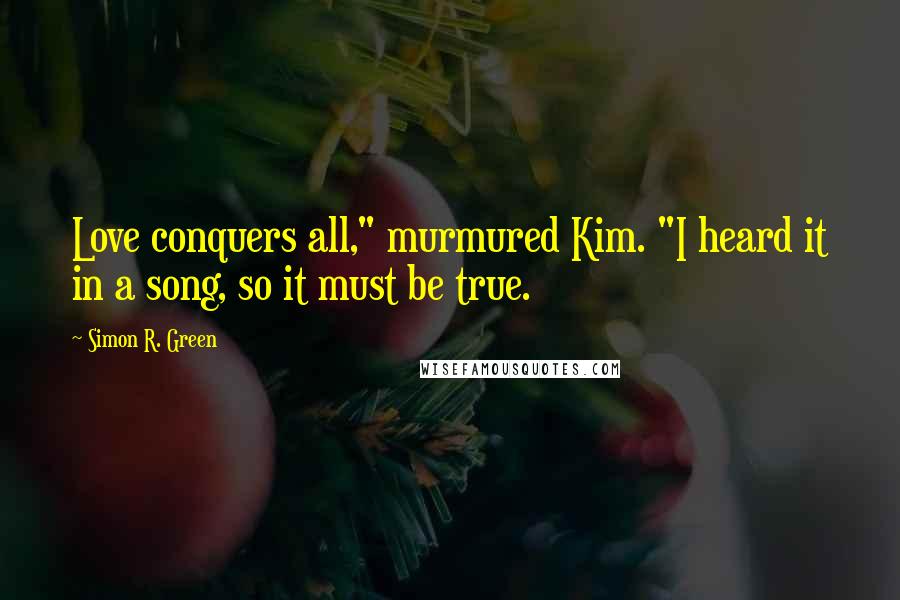 Simon R. Green Quotes: Love conquers all," murmured Kim. "I heard it in a song, so it must be true.