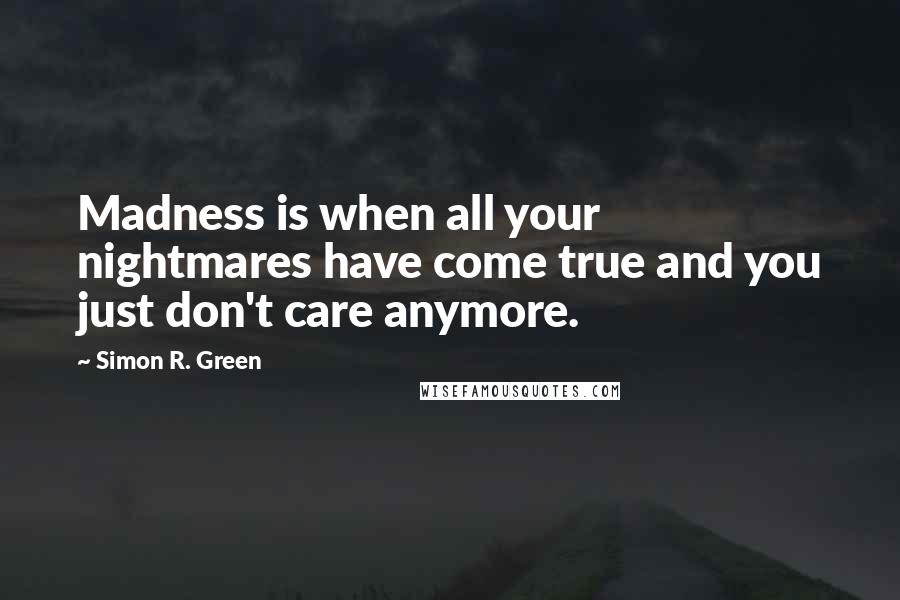 Simon R. Green Quotes: Madness is when all your nightmares have come true and you just don't care anymore.