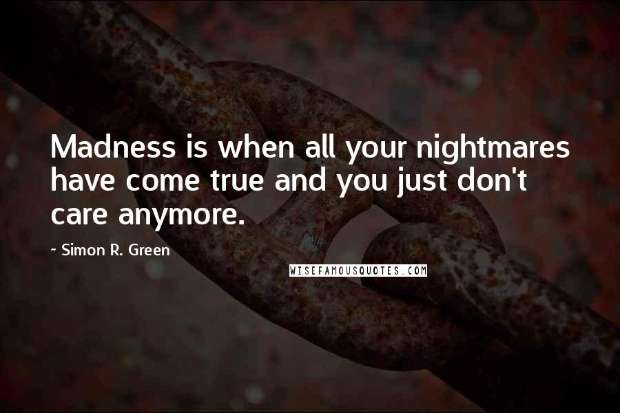 Simon R. Green Quotes: Madness is when all your nightmares have come true and you just don't care anymore.