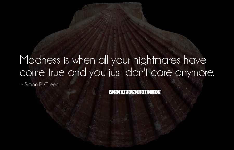 Simon R. Green Quotes: Madness is when all your nightmares have come true and you just don't care anymore.