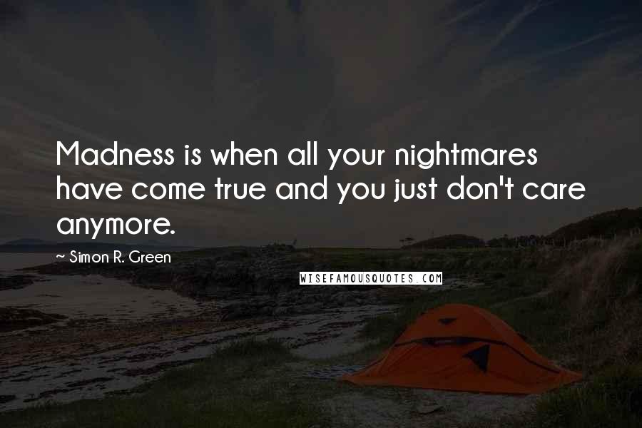 Simon R. Green Quotes: Madness is when all your nightmares have come true and you just don't care anymore.