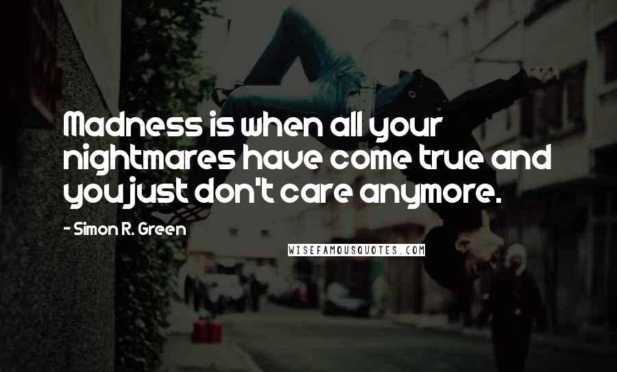 Simon R. Green Quotes: Madness is when all your nightmares have come true and you just don't care anymore.