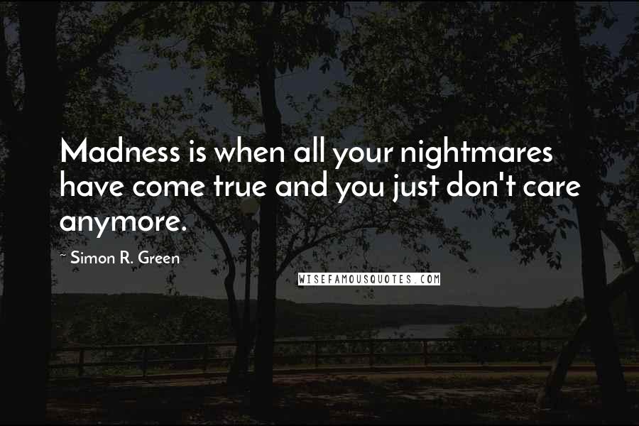 Simon R. Green Quotes: Madness is when all your nightmares have come true and you just don't care anymore.