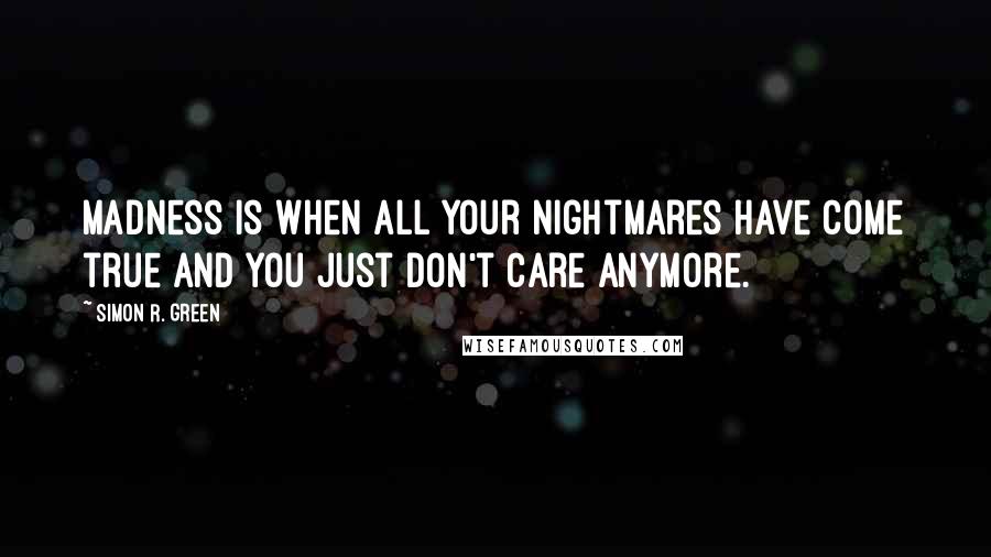 Simon R. Green Quotes: Madness is when all your nightmares have come true and you just don't care anymore.