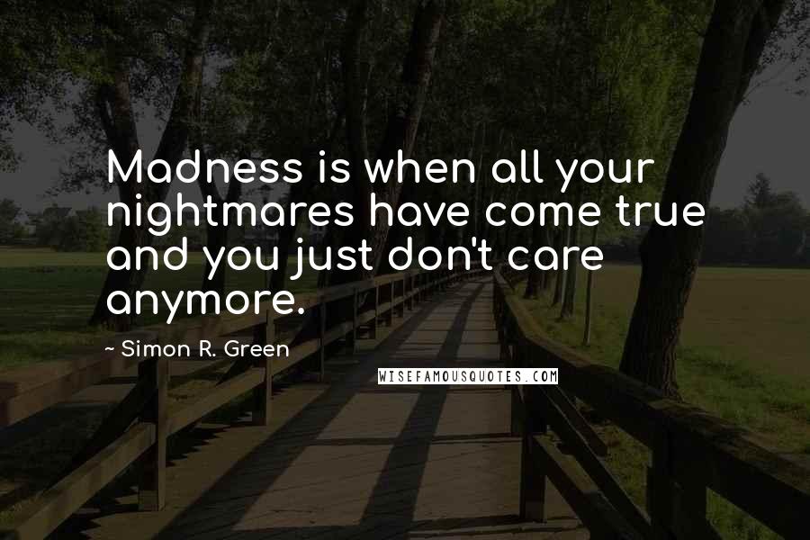 Simon R. Green Quotes: Madness is when all your nightmares have come true and you just don't care anymore.