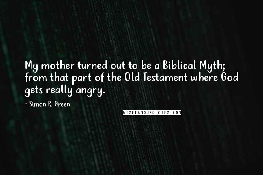 Simon R. Green Quotes: My mother turned out to be a Biblical Myth; from that part of the Old Testament where God gets really angry.