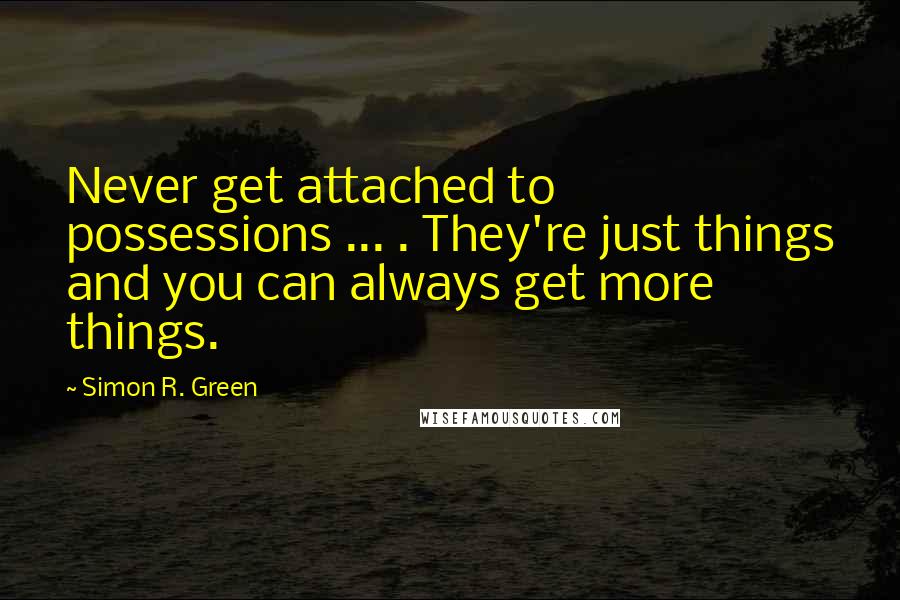 Simon R. Green Quotes: Never get attached to possessions ... . They're just things and you can always get more things.