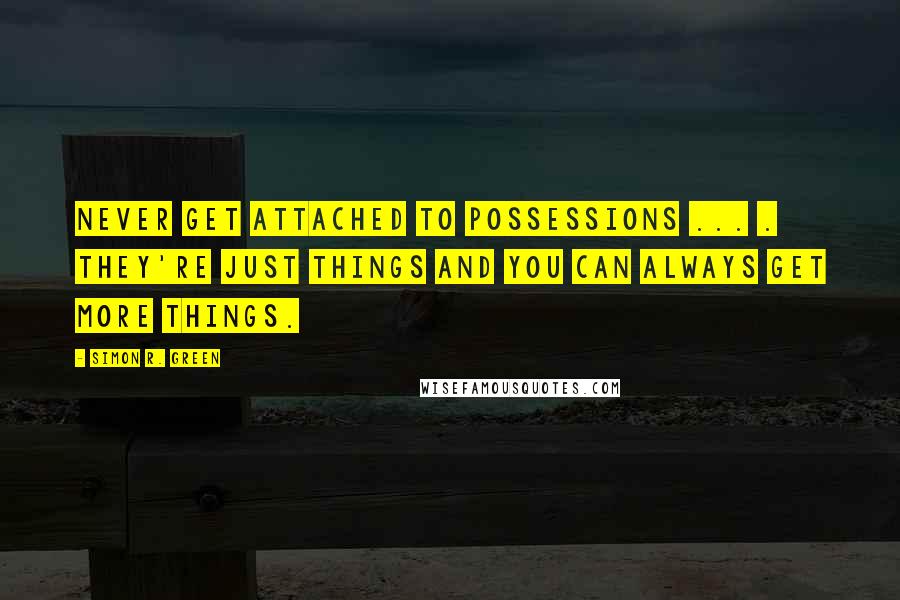 Simon R. Green Quotes: Never get attached to possessions ... . They're just things and you can always get more things.